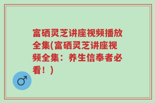 富硒灵芝讲座视频播放全集(富硒灵芝讲座视频全集:养生信奉者必看!)-第1张图片-超越 富硒灵芝讲座视频播放全集(富硒灵芝讲座视频全集:养生信奉者必看!)-第1张图片-超越
