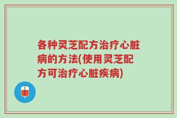 各种灵芝配方治疗心脏病的方法(使用灵芝配方可治疗心脏疾病)-第1张图片-超越 各种灵芝配方治疗心脏病的方法(使用灵芝配方可治疗心脏疾病)-第1张图片-超越