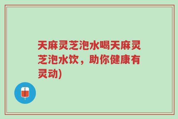 天麻灵芝泡水喝天麻灵芝泡水饮，助你健康有灵动)-第1张图片-超越