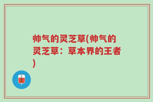帅气的灵芝草(帅气的灵芝草：草本界的王者)-第1张图片-超越