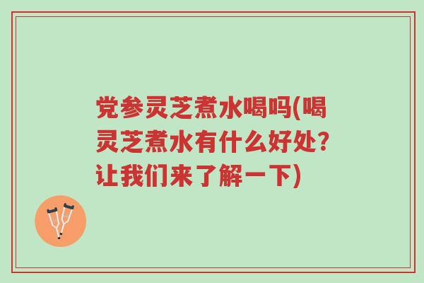 党参灵芝煮水喝吗(喝灵芝煮水有什么好处?让我们来了解一下)-第1张图片-超越 党参灵芝煮水喝吗(喝灵芝煮水有什么好处?让我们来了解一下)-第1张图片-超越