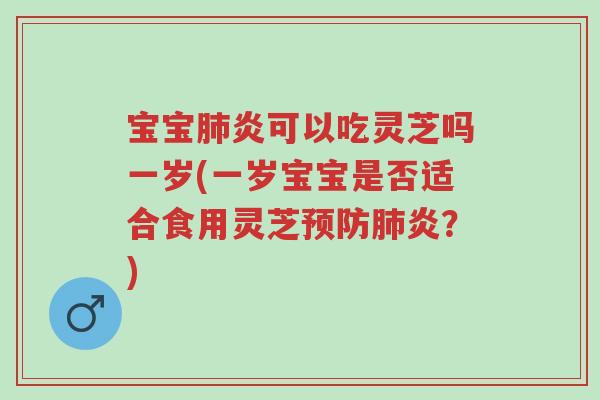 宝宝肺炎可以吃灵芝吗一岁(一岁宝宝是否适合食用灵芝预防肺炎?)-第1张图片-超越 宝宝肺炎可以吃灵芝吗一岁(一岁宝宝是否适合食用灵芝预防肺炎?)-第1张图片-超越