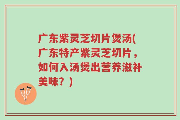 广东紫灵芝切片煲汤(广东特产紫灵芝切片,如何入汤煲出营养滋补美味?)-第1张图片-超越 广东紫灵芝切片煲汤(广东特产紫灵芝切片,如何入汤煲出营养滋补美味?)-第1张图片-超越