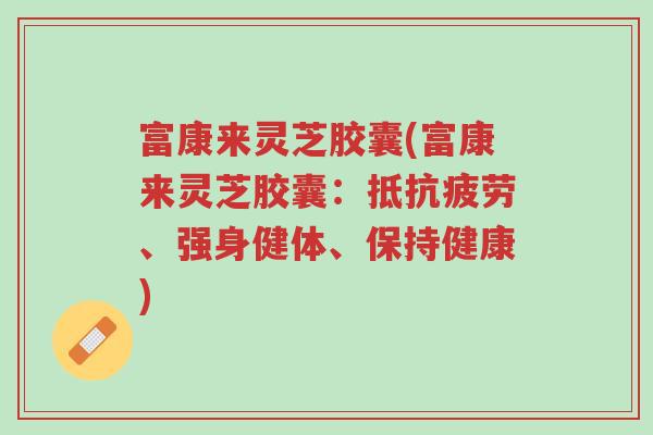 富康来灵芝胶囊(富康来灵芝胶囊：抵抗疲劳、强身健体、保持健康)-第1张图片-超越