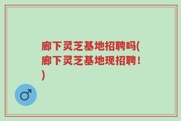 廊下灵芝基地招聘吗(廊下灵芝基地现招聘！)-第1张图片-超越