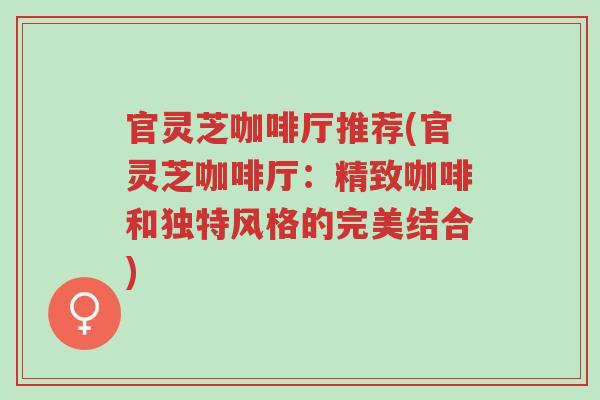 官灵芝咖啡厅推荐(官灵芝咖啡厅：精致咖啡和独特风格的完美结合)-第1张图片-超越