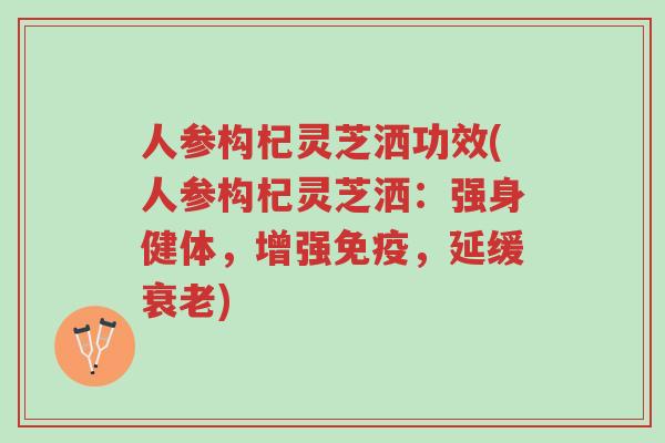 人参构杞灵芝洒功效(人参构杞灵芝洒：强身健体，增强免疫，延缓衰老)-第1张图片-超越