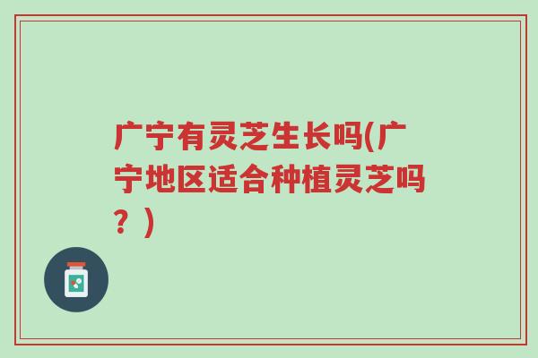 广宁有灵芝生长吗(广宁地区适合种植灵芝吗?)-第1张图片-超越 广宁有灵芝生长吗(广宁地区适合种植灵芝吗?)-第1张图片-超越
