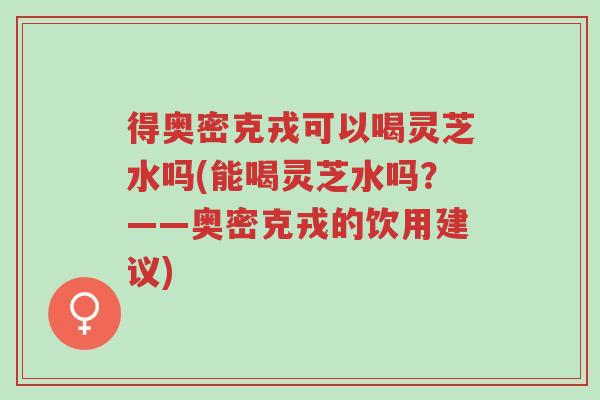 得奥密克戎可以喝灵芝水吗(能喝灵芝水吗?——奥密克戎的饮用建议)-第1张图片-超越 得奥密克戎可以喝灵芝水吗(能喝灵芝水吗?——奥密克戎的饮用建议)-第1张图片-超越