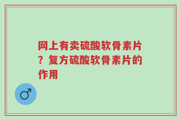 网上有卖硫酸软骨素片?复方硫酸软骨素片的作用-第1张图片-超越 网上有卖硫酸软骨素片?复方硫酸软骨素片的作用-第1张图片-超越