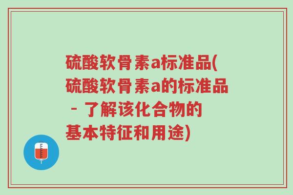 硫酸软骨素a标准品(硫酸软骨素a的标准品 - 了解该化合物的基本特征和用途)-第1张图片-超越 硫酸软骨素a标准品(硫酸软骨素a的标准品 - 了解该化合物的基本特征和用途)-第1张图片-超越