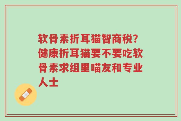软骨素折耳猫智商税?健康折耳猫要不要吃软骨素求组里喵友和专业人士-第1张图片-超越 软骨素折耳猫智商税?健康折耳猫要不要吃软骨素求组里喵友和专业人士-第1张图片-超越