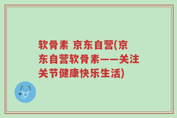 软骨素 京东自营(京东自营软骨素——关注关节健康快乐生活)-第1张图片-超越 软骨素 京东自营(京东自营软骨素——关注关节健康快乐生活)-第1张图片-超越