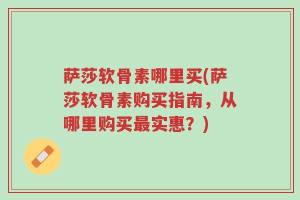 萨莎软骨素哪里买(萨莎软骨素购买指南,从哪里购买最实惠?)-第1张图片-超越 萨莎软骨素哪里买(萨莎软骨素购买指南,从哪里购买最实惠?)-第1张图片-超越