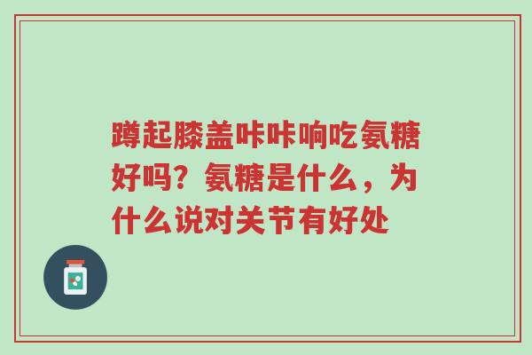 蹲起膝盖咔咔响吃氨糖好吗?氨糖是什么,为什么说对关节有好处-第1张图片-超越 蹲起膝盖咔咔响吃氨糖好吗?氨糖是什么,为什么说对关节有好处-第1张图片-超越