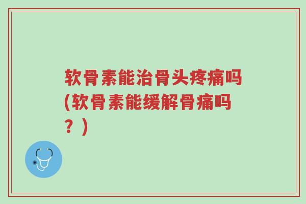 软骨素能治骨头疼痛吗(软骨素能缓解骨痛吗?)-第1张图片-超越 软骨素能治骨头疼痛吗(软骨素能缓解骨痛吗?)-第1张图片-超越