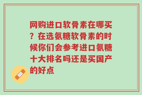 网购进口软骨素在哪买？在选氨糖软骨素的时候你们会参考进口氨糖十大排名吗还是买国产的好点-第1张图片-超越