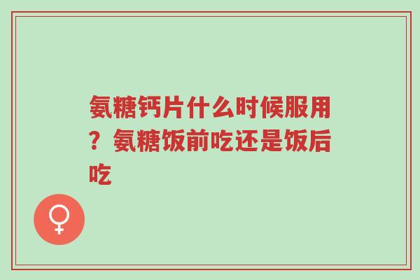 氨糖钙片什么时候服用?氨糖饭前吃还是饭后吃-第1张图片-超越 氨糖钙片什么时候服用?氨糖饭前吃还是饭后吃-第1张图片-超越