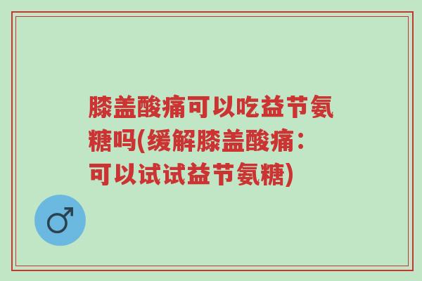 膝盖酸痛可以吃益节氨糖吗(缓解膝盖酸痛:可以试试益节氨糖)-第1张图片-超越 膝盖酸痛可以吃益节氨糖吗(缓解膝盖酸痛:可以试试益节氨糖)-第1张图片-超越