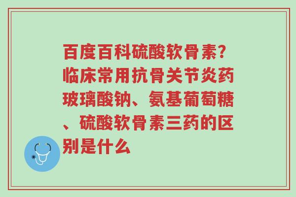 百度百科硫酸软骨素?临床常用抗骨关节炎药玻璃酸钠、氨基葡萄糖、硫酸软骨素三药的区别是什么-第1张图片-超越 百度百科硫酸软骨素?临床常用抗骨关节炎药玻璃酸钠、氨基葡萄糖、硫酸软骨素三药的区别是什么-第1张图片-超越