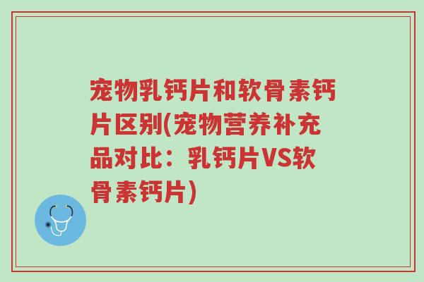 宠物乳钙片和软骨素钙片区别(宠物营养补充品对比:乳钙片VS软骨素钙片)-第1张图片-超越 宠物乳钙片和软骨素钙片区别(宠物营养补充品对比:乳钙片VS软骨素钙片)-第1张图片-超越
