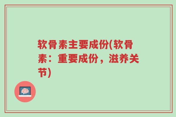 软骨素主要成份(软骨素:重要成份,滋养关节)-第1张图片-超越 软骨素主要成份(软骨素:重要成份,滋养关节)-第1张图片-超越
