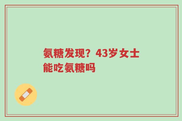 氨糖发现？43岁女士能吃氨糖吗-第1张图片-超越
