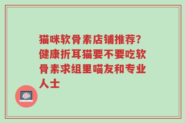 猫咪软骨素店铺推荐?健康折耳猫要不要吃软骨素求组里喵友和专业人士-第1张图片-超越 猫咪软骨素店铺推荐?健康折耳猫要不要吃软骨素求组里喵友和专业人士-第1张图片-超越