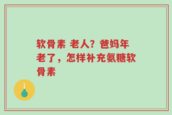 软骨素 老人?爸妈年老了,怎样补充氨糖软骨素-第1张图片-超越 软骨素 老人?爸妈年老了,怎样补充氨糖软骨素-第1张图片-超越