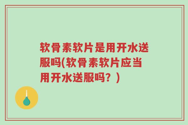 软骨素软片是用开水送服吗(软骨素软片应当用开水送服吗?)-第1张图片-超越 软骨素软片是用开水送服吗(软骨素软片应当用开水送服吗?)-第1张图片-超越