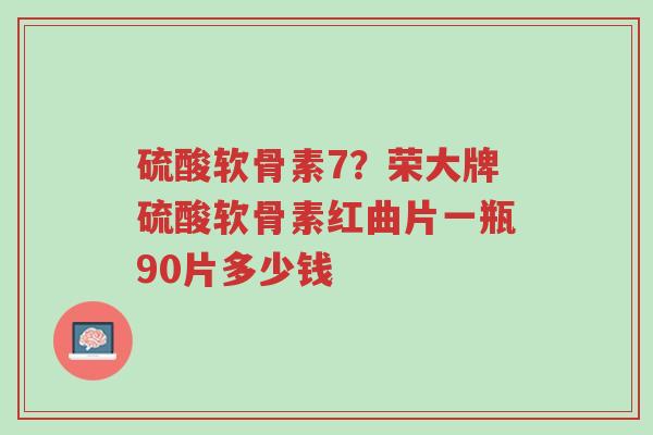 硫酸软骨素7?荣大牌硫酸软骨素红曲片一瓶90片多少钱-第1张图片-超越 硫酸软骨素7?荣大牌硫酸软骨素红曲片一瓶90片多少钱-第1张图片-超越
