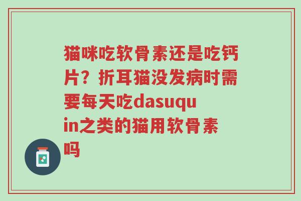 猫咪吃软骨素还是吃钙片?折耳猫没发病时需要每天吃dasuquin之类的猫用软骨素吗-第1张图片-超越 猫咪吃软骨素还是吃钙片?折耳猫没发病时需要每天吃dasuquin之类的猫用软骨素吗-第1张图片-超越