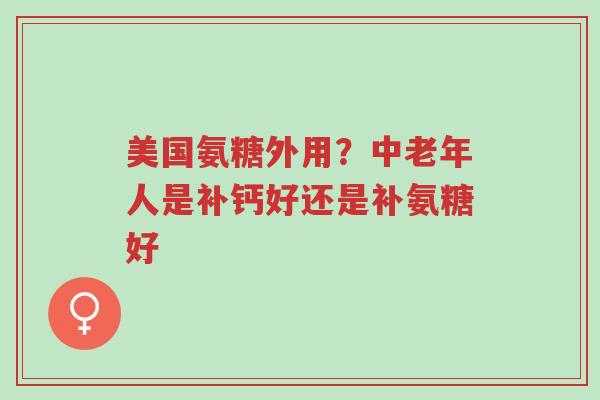 美国氨糖外用?中老年人是补钙好还是补氨糖好-第1张图片-超越 美国氨糖外用?中老年人是补钙好还是补氨糖好-第1张图片-超越