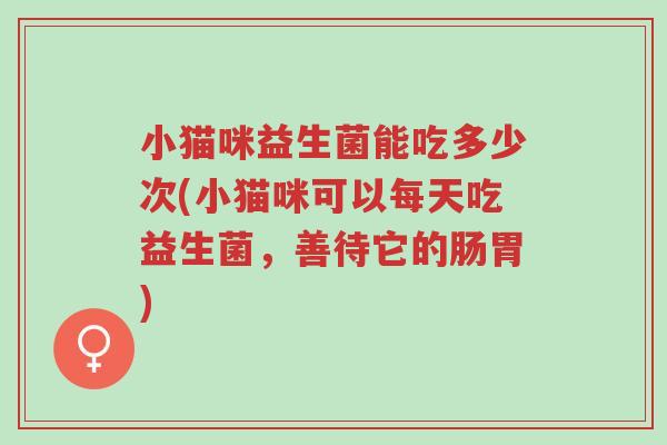 小猫咪益生菌能吃多少次(小猫咪可以每天吃益生菌,善待它的肠胃)-第1张图片-超越 小猫咪益生菌能吃多少次(小猫咪可以每天吃益生菌,善待它的肠胃)-第1张图片-超越