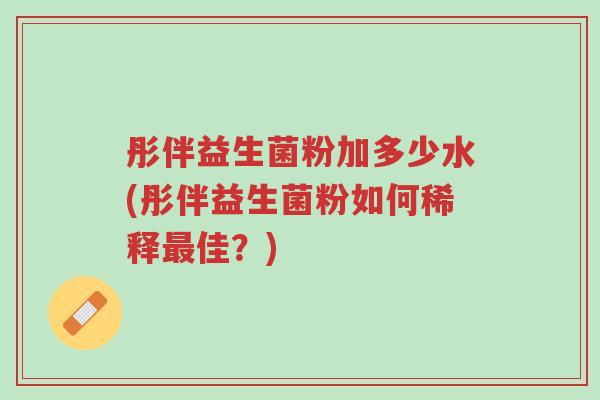 彤伴益生菌粉加多少水(彤伴益生菌粉如何稀释最佳?)-第1张图片-超越 彤伴益生菌粉加多少水(彤伴益生菌粉如何稀释最佳?)-第1张图片-超越