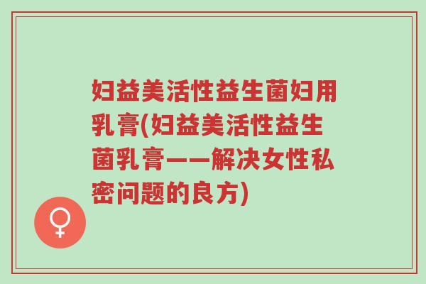 妇益美活性益生菌妇用乳膏(妇益美活性益生菌乳膏——解决女性私密问题的良方)-第1张图片-超越 妇益美活性益生菌妇用乳膏(妇益美活性益生菌乳膏——解决女性私密问题的良方)-第1张图片-超越