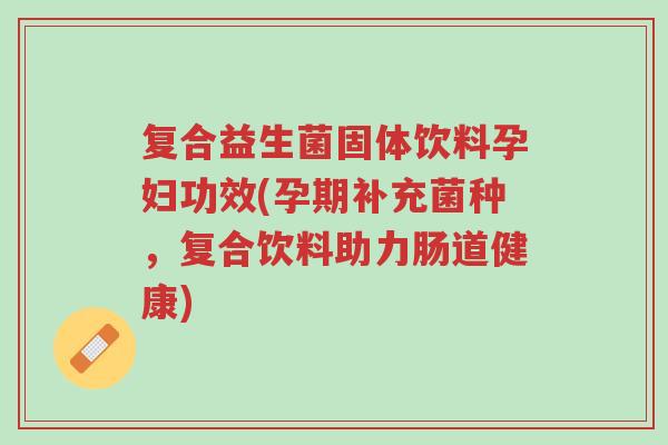 复合益生菌固体饮料孕妇功效(孕期补充菌种,复合饮料助力肠道健康)-第1张图片-超越 复合益生菌固体饮料孕妇功效(孕期补充菌种,复合饮料助力肠道健康)-第1张图片-超越