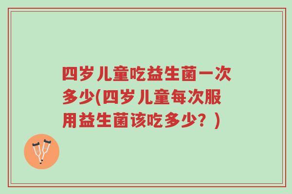 四岁儿童吃益生菌一次多少(四岁儿童每次服用益生菌该吃多少?)-第1张图片-超越 四岁儿童吃益生菌一次多少(四岁儿童每次服用益生菌该吃多少?)-第1张图片-超越