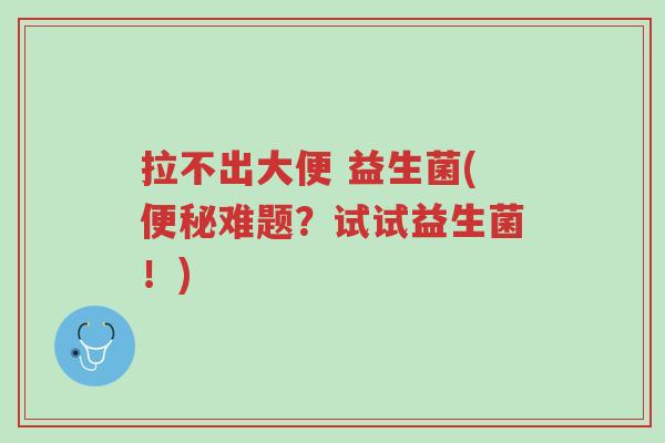 拉不出大便 益生菌(便秘难题?试试益生菌!)-第1张图片-超越 拉不出大便 益生菌(便秘难题?试试益生菌!)-第1张图片-超越