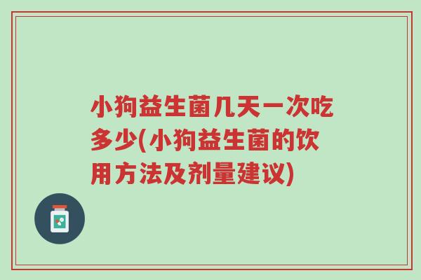 小狗益生菌几天一次吃多少(小狗益生菌的饮用方法及剂量建议)-第1张图片-超越 小狗益生菌几天一次吃多少(小狗益生菌的饮用方法及剂量建议)-第1张图片-超越