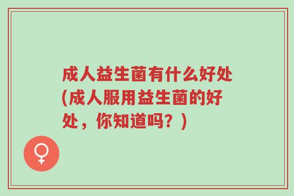 成人益生菌有什么好处(成人服用益生菌的好处,你知道吗?)-第1张图片-超越 成人益生菌有什么好处(成人服用益生菌的好处,你知道吗?)-第1张图片-超越