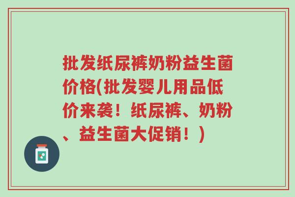 批发纸尿裤奶粉益生菌价格(批发婴儿用品低价来袭！纸尿裤、奶粉、益生菌大促销！)-第1张图片-超越