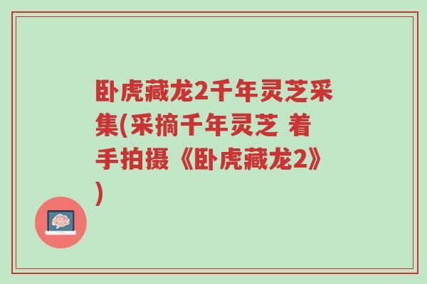 卧虎藏龙2千年灵芝采集(采摘千年灵芝 着手拍摄《卧虎藏龙2》)-第1张图片-超越 卧虎藏龙2千年灵芝采集(采摘千年灵芝 着手拍摄《卧虎藏龙2》)-第1张图片-超越