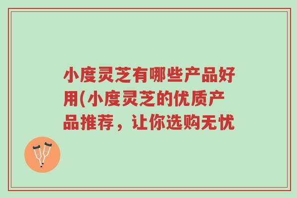小度灵芝有哪些产品好用(小度灵芝的优质产品推荐，让你选购无忧-第1张图片-超越