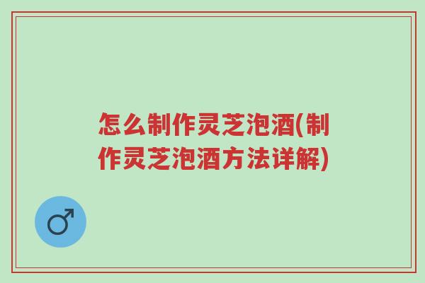 怎么制作灵芝泡酒(制作灵芝泡酒方法详解)-第1张图片-超越 怎么制作灵芝泡酒(制作灵芝泡酒方法详解)-第1张图片-超越