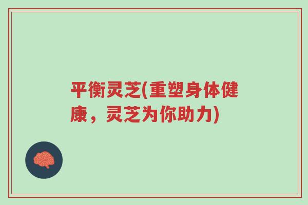 平衡灵芝(重塑身体健康,灵芝为你助力)-第1张图片-超越 平衡灵芝(重塑身体健康,灵芝为你助力)-第1张图片-超越