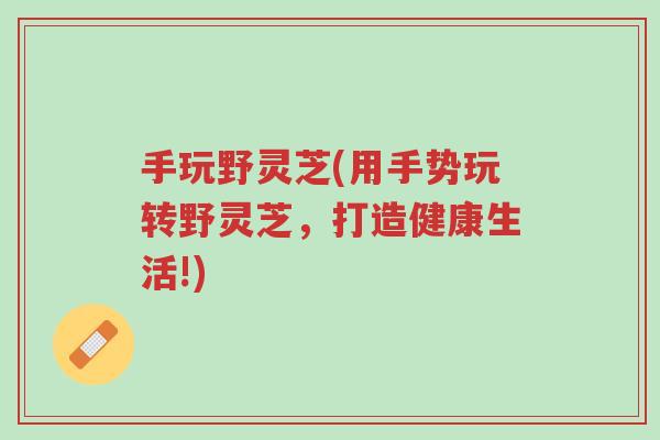 手玩野灵芝(用手势玩转野灵芝,打造健康生活!)-第1张图片-超越 手玩野灵芝(用手势玩转野灵芝,打造健康生活!)-第1张图片-超越