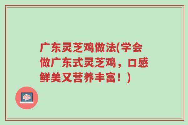 广东灵芝鸡做法(学会做广东式灵芝鸡,口感鲜美又营养丰富!)-第1张图片-超越 广东灵芝鸡做法(学会做广东式灵芝鸡,口感鲜美又营养丰富!)-第1张图片-超越