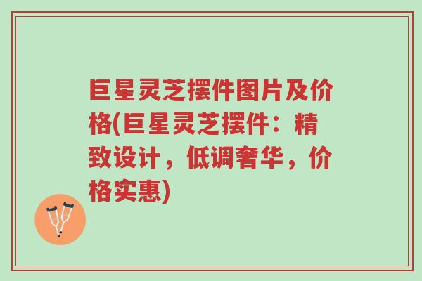 巨星灵芝摆件图片及价格(巨星灵芝摆件：精致设计，低调奢华，价格实惠)-第1张图片-超越