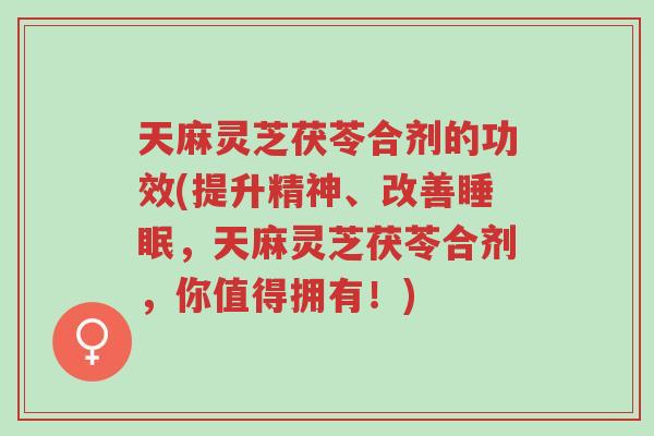 天麻灵芝茯苓合剂的功效(提升精神、改善睡眠,天麻灵芝茯苓合剂,你值得拥有!)-第1张图片-超越 天麻灵芝茯苓合剂的功效(提升精神、改善睡眠,天麻灵芝茯苓合剂,你值得拥有!)-第1张图片-超越
